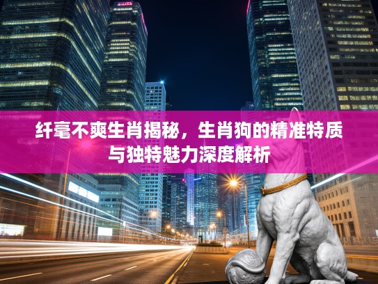 纤毫不爽生肖揭秘，生肖狗的精准特质与独特魅力深度解析