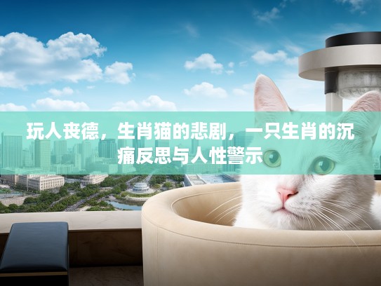玩人丧德，生肖猫的悲剧，一只生肖的沉痛反思与人性警示