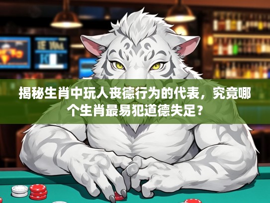 揭秘生肖中玩人丧德行为的代表，究竟哪个生肖最易犯道德失足？