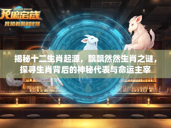 揭秘十二生肖起源,飘飘然然生肖之谜,探寻生肖背后的神秘代表与命运主宰 揭秘十二生肖起源,飘飘然然生肖之谜,探寻生肖背后的神秘代表与命运主宰