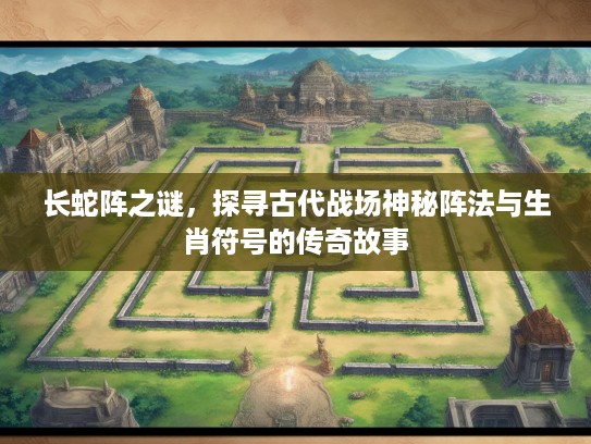 长蛇阵之谜,探寻古代战场神秘阵法与生肖符号的传奇故事 长蛇阵之谜,探寻古代战场神秘阵法与生肖符号的传奇故事