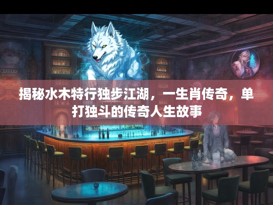 揭秘水木特行独步江湖，一生肖传奇，单打独斗的传奇人生故事