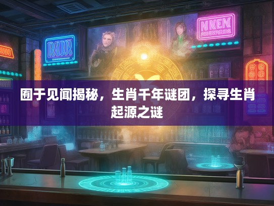 囿于见闻揭秘，生肖千年谜团，探寻生肖起源之谜