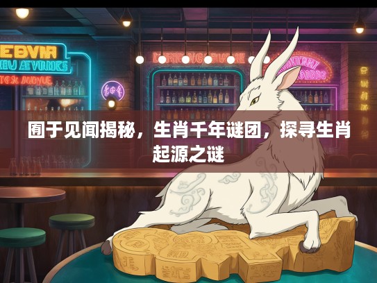 囿于见闻揭秘，生肖千年谜团，探寻生肖起源之谜