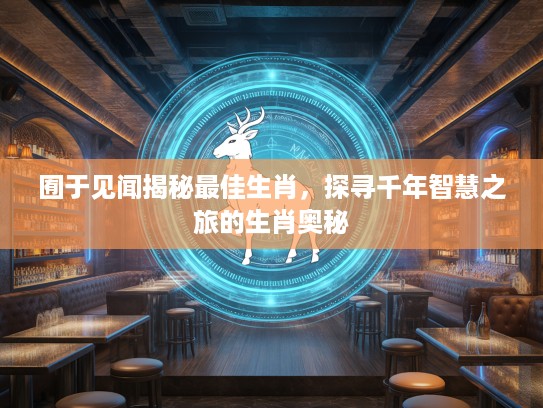 囿于见闻揭秘最佳生肖，探寻千年智慧之旅的生肖奥秘