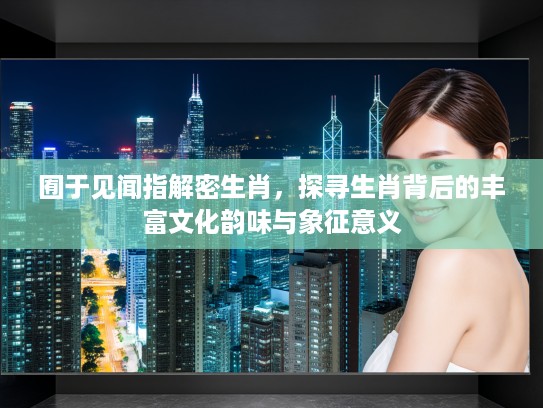 囿于见闻指解密生肖，探寻生肖背后的丰富文化韵味与象征意义