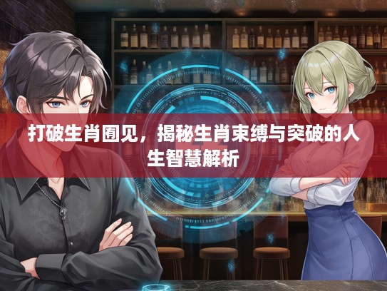 打破生肖囿见，揭秘生肖束缚与突破的人生智慧解析