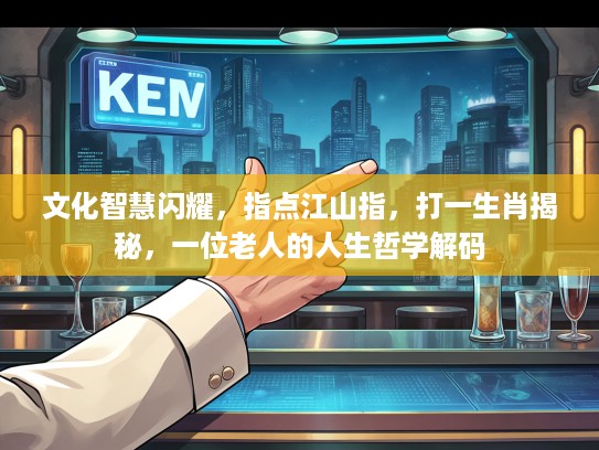 文化智慧闪耀，指点江山指，打一生肖揭秘，一位老人的人生哲学解码