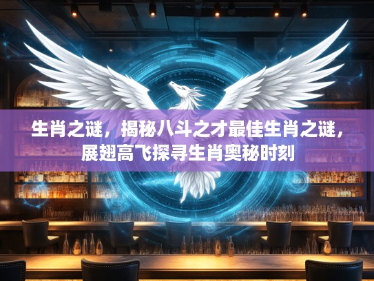 生肖之谜，揭秘八斗之才最佳生肖之谜，展翅高飞探寻生肖奥秘时刻