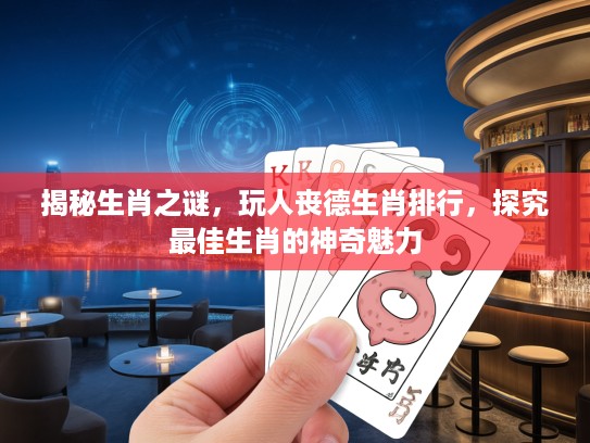 揭秘生肖之谜，玩人丧德生肖排行，探究最佳生肖的神奇魅力