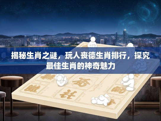 揭秘生肖之谜，玩人丧德生肖排行，探究最佳生肖的神奇魅力