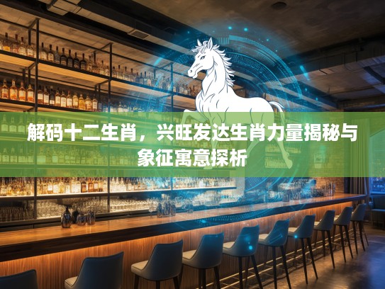 解码十二生肖,兴旺发达生肖力量揭秘与象征寓意探析 解码十二生肖,兴旺发达生肖力量揭秘与象征寓意探析