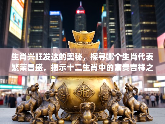 生肖兴旺发达的奥秘，探寻哪个生肖代表繁荣昌盛，揭示十二生肖中的富贵吉祥之象