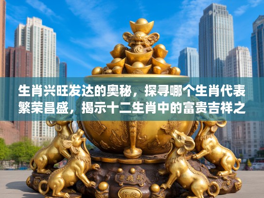 生肖兴旺发达的奥秘，探寻哪个生肖代表繁荣昌盛，揭示十二生肖中的富贵吉祥之象