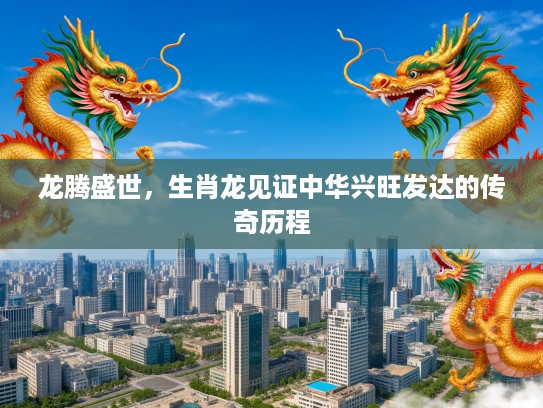 龙腾盛世，生肖龙见证中华兴旺发达的传奇历程