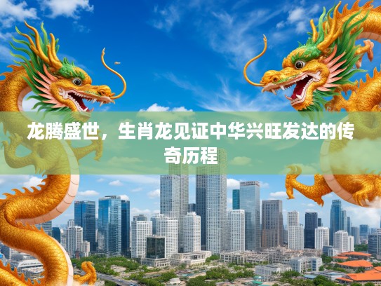 龙腾盛世，生肖龙见证中华兴旺发达的传奇历程