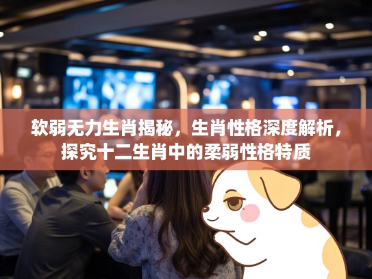 软弱无力生肖揭秘，生肖性格深度解析，探究十二生肖中的柔弱性格特质