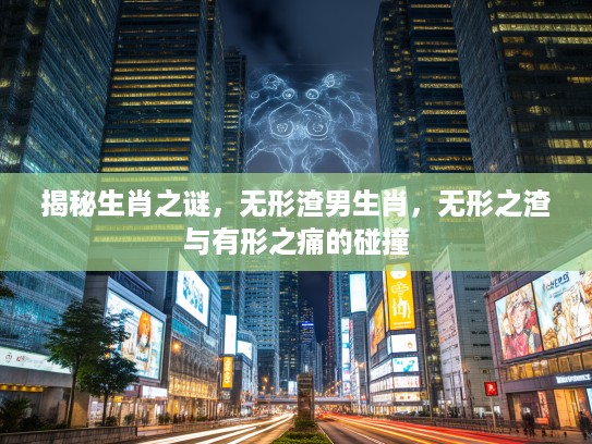 揭秘生肖之谜，无形渣男生肖，无形之渣与有形之痛的碰撞
