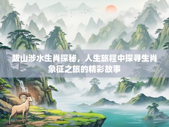 跋山涉水生肖探秘，人生旅程中探寻生肖象征之旅的精彩故事