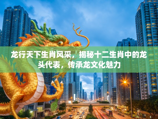 龙行天下生肖风采,揭秘十二生肖中的龙头代表,传承龙文化魅力 龙行天下生肖风采,揭秘十二生肖中的龙头代表,传承龙文化魅力