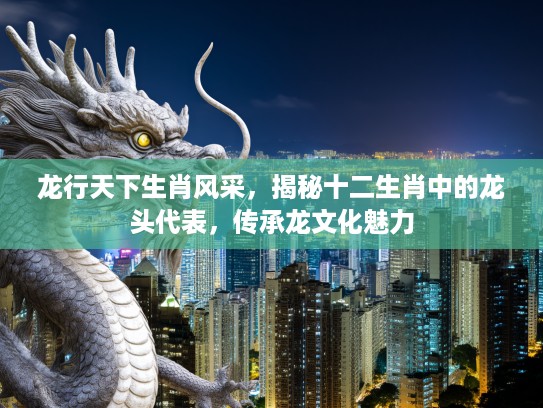 龙行天下生肖风采,揭秘十二生肖中的龙头代表,传承龙文化魅力 龙行天下生肖风采,揭秘十二生肖中的龙头代表,传承龙文化魅力