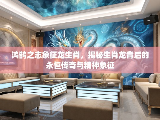 鸿鹄之志象征龙生肖，揭秘生肖龙背后的永恒传奇与精神象征