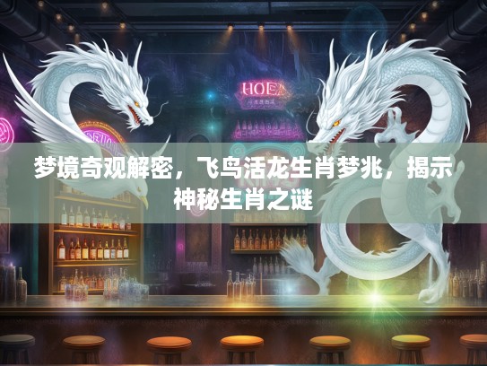 梦境奇观解密，飞鸟活龙生肖梦兆，揭示神秘生肖之谜