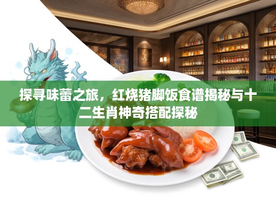探寻味蕾之旅，红烧猪脚饭食谱揭秘与十二生肖神奇搭配探秘