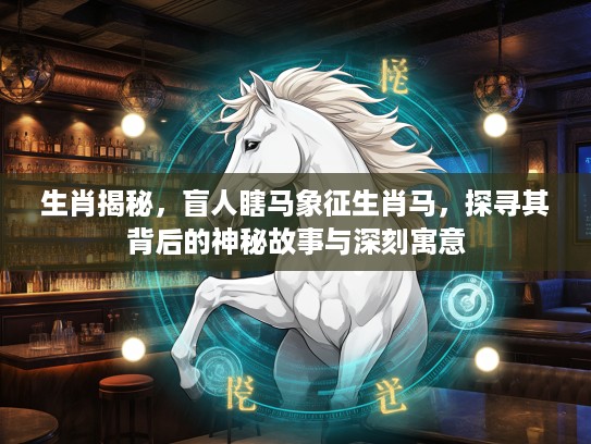 生肖揭秘，盲人瞎马象征生肖马，探寻其背后的神秘故事与深刻寓意