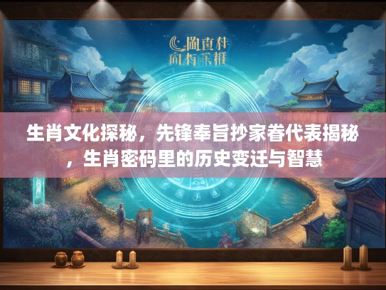 生肖文化探秘，先锋奉旨抄家眷代表揭秘，生肖密码里的历史变迁与智慧