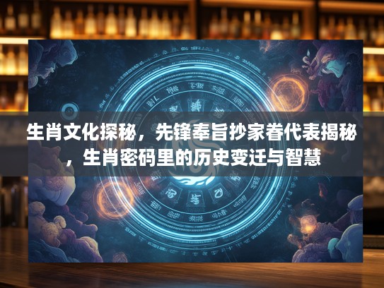 生肖文化探秘，先锋奉旨抄家眷代表揭秘，生肖密码里的历史变迁与智慧