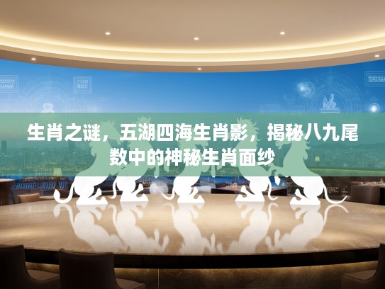 生肖之谜，五湖四海生肖影，揭秘八九尾数中的神秘生肖面纱