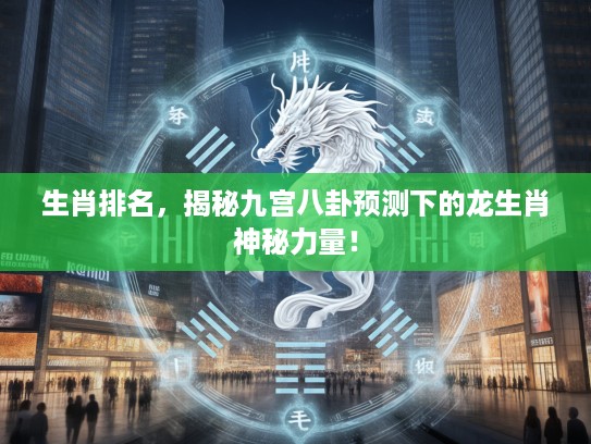 生肖排名，揭秘九宫八卦预测下的龙生肖神秘力量！