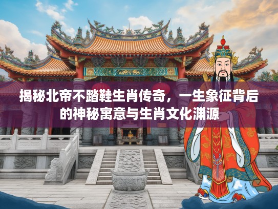 揭秘北帝不踏鞋生肖传奇，一生象征背后的神秘寓意与生肖文化渊源