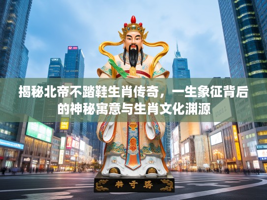 揭秘北帝不踏鞋生肖传奇，一生象征背后的神秘寓意与生肖文化渊源