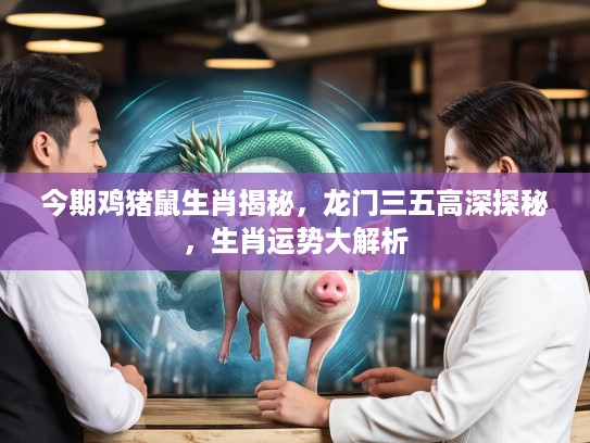 今期鸡猪鼠生肖揭秘，龙门三五高深探秘，生肖运势大解析