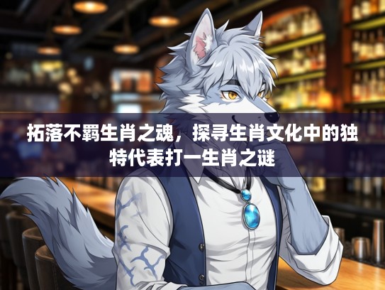 拓落不羁生肖之魂，探寻生肖文化中的独特代表打一生肖之谜