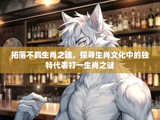拓落不羁生肖之魂，探寻生肖文化中的独特代表打一生肖之谜