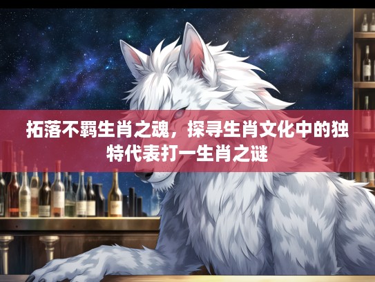 拓落不羁生肖之魂，探寻生肖文化中的独特代表打一生肖之谜