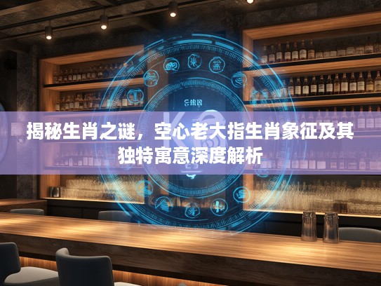 揭秘生肖之谜，空心老大指生肖象征及其独特寓意深度解析