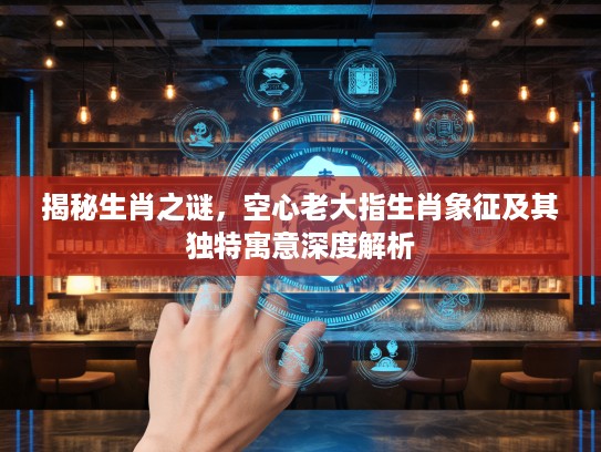 揭秘生肖之谜，空心老大指生肖象征及其独特寓意深度解析