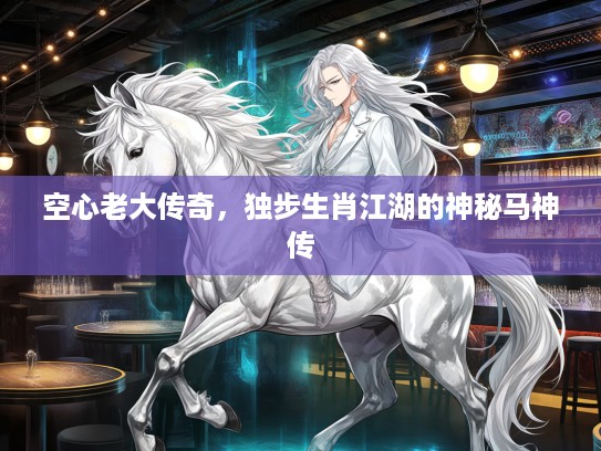 空心老大传奇,独步生肖江湖的神秘马神传 空心老大传奇,独步生肖江湖的神秘马神传