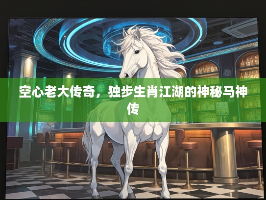 空心老大传奇,独步生肖江湖的神秘马神传 空心老大传奇,独步生肖江湖的神秘马神传