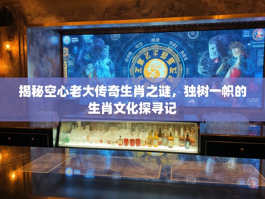 揭秘空心老大传奇生肖之谜，独树一帜的生肖文化探寻记