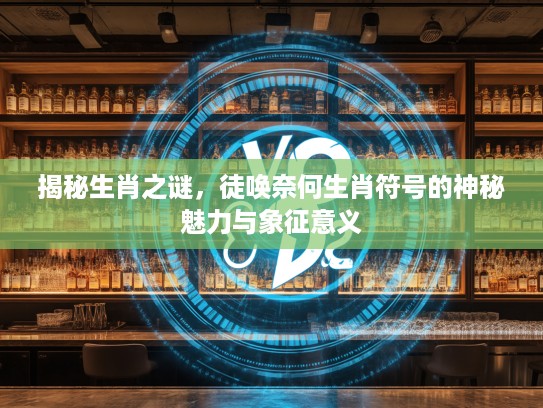 揭秘生肖之谜，徒唤奈何生肖符号的神秘魅力与象征意义