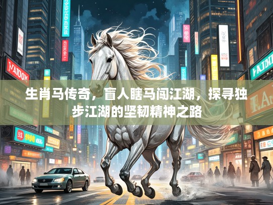 生肖马传奇,盲人瞎马闯江湖,探寻独步江湖的坚韧精神之路 生肖马传奇,盲人瞎马闯江湖,探寻独步江湖的坚韧精神之路