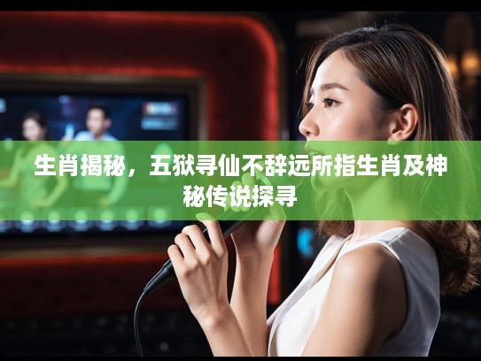 生肖揭秘，五狱寻仙不辞远所指生肖及神秘传说探寻