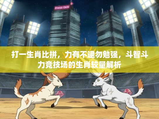 打一生肖比拼，力有不逮勿勉强，斗智斗力竞技场的生肖较量解析