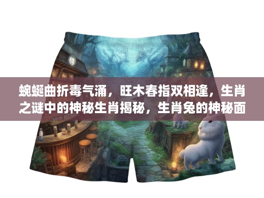 蜿蜒曲折毒气涌，旺木春指双相逢，生肖之谜中的神秘生肖揭秘，生肖兔的神秘面纱