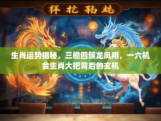 生肖运势揭秘，三檐四簇龙凤翔，一六机会生肖大把背后的玄机